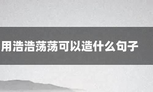 浩浩荡荡造句子四年级_浩浩荡荡造句子