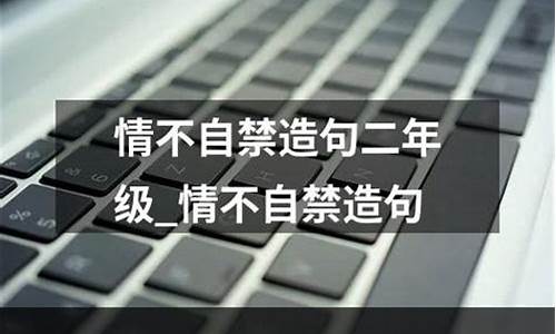 情不自禁造句二年级简单一点_情不自禁造句二年级