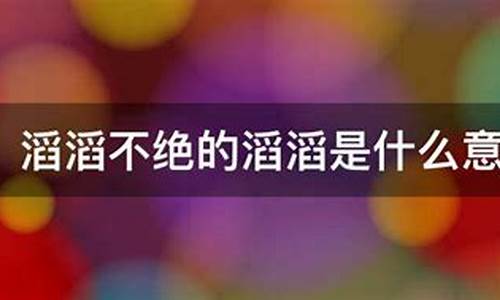 滔滔不绝是贬义词吗_滔滔不绝的意思是褒义词还是贬义词