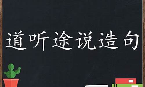 道听途说造句子怎么写_道听途说造句子怎么写二年级