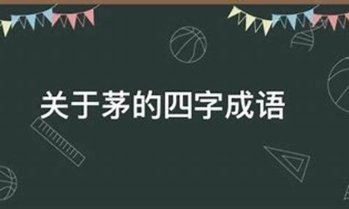 茅的四字成语有哪些_茅的四字成语有哪些成语