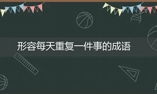 形容每天重复一样的事情的成语_形容每天重复一样的事情的成语和积极向上的成语