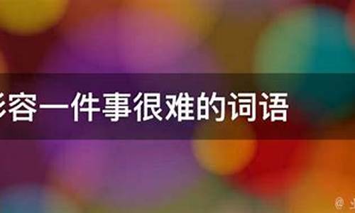 形容一件事难度很高的成语_形容一件事难度很高的成语有哪些